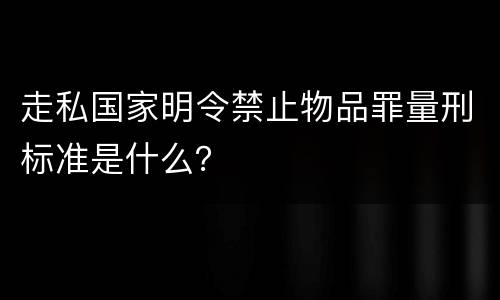 走私国家明令禁止物品罪量刑标准是什么？