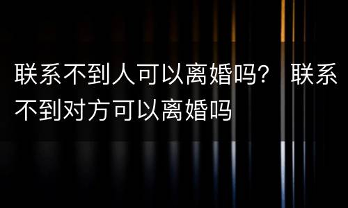 联系不到人可以离婚吗？ 联系不到对方可以离婚吗