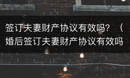 签订夫妻财产协议有效吗？（婚后签订夫妻财产协议有效吗）