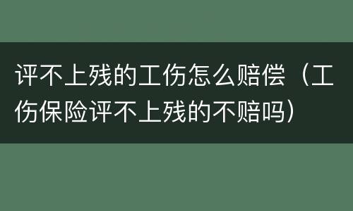 评不上残的工伤怎么赔偿（工伤保险评不上残的不赔吗）