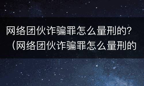 网络团伙诈骗罪怎么量刑的？（网络团伙诈骗罪怎么量刑的呢）