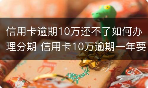 信用卡逾期10万还不了如何办理分期 信用卡10万逾期一年要还多少