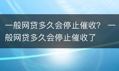 一般网贷多久会停止催收？ 一般网贷多久会停止催收了