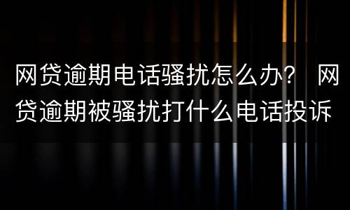 网贷逾期电话骚扰怎么办？ 网贷逾期被骚扰打什么电话投诉