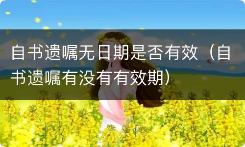 自书遗嘱无日期是否有效（自书遗嘱有没有有效期）