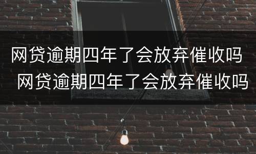 网贷逾期四年了会放弃催收吗 网贷逾期四年了会放弃催收吗