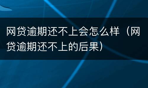 网贷逾期还不上会怎么样（网贷逾期还不上的后果）