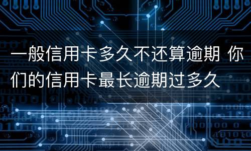 一般信用卡多久不还算逾期 你们的信用卡最长逾期过多久
