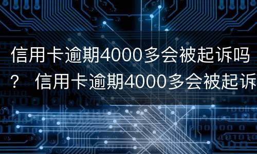 信用卡逾期4000多会被起诉吗？ 信用卡逾期4000多会被起诉吗