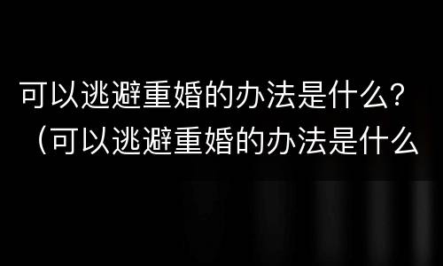 可以逃避重婚的办法是什么？（可以逃避重婚的办法是什么心理）