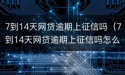 7到14天网贷逾期上征信吗（7到14天网贷逾期上征信吗怎么办）