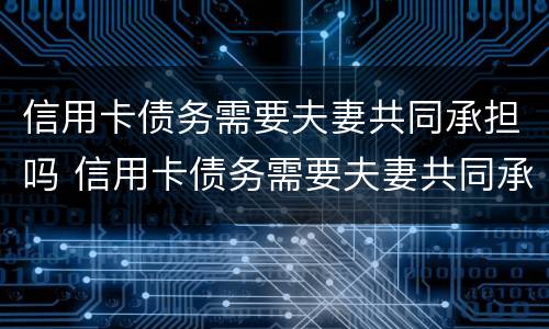 信用卡债务需要夫妻共同承担吗 信用卡债务需要夫妻共同承担吗知乎