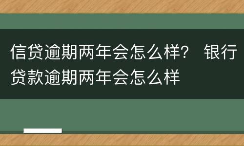 信贷逾期两年会怎么样？ 银行贷款逾期两年会怎么样
