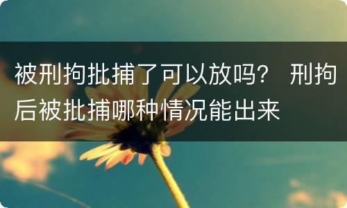 被刑拘批捕了可以放吗？ 刑拘后被批捕哪种情况能出来