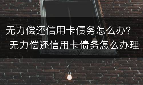 无力偿还信用卡债务怎么办？ 无力偿还信用卡债务怎么办理