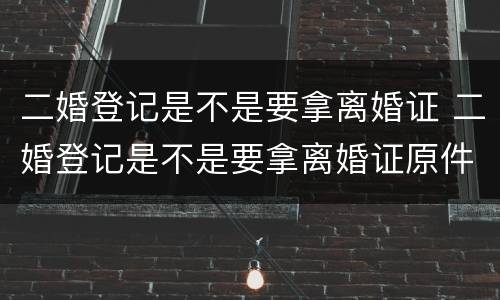 二婚登记是不是要拿离婚证 二婚登记是不是要拿离婚证原件