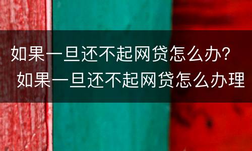 如果一旦还不起网贷怎么办？ 如果一旦还不起网贷怎么办理