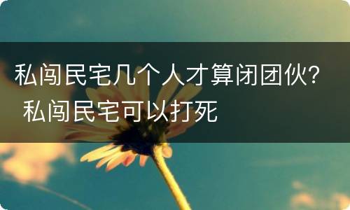 私闯民宅几个人才算闭团伙？ 私闯民宅可以打死