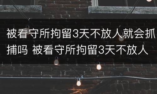 被看守所拘留3天不放人就会抓捕吗 被看守所拘留3天不放人就会抓捕吗为什么
