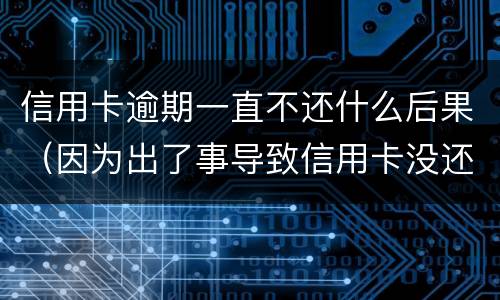 信用卡逾期一直不还什么后果（因为出了事导致信用卡没还逾期严重怎么办）