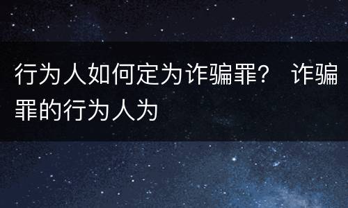 行为人如何定为诈骗罪？ 诈骗罪的行为人为