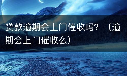 贷款逾期会上门催收吗？（逾期会上门催收么）