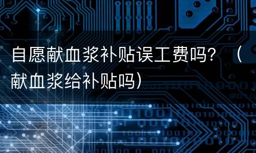 自愿献血浆补贴误工费吗？（献血浆给补贴吗）