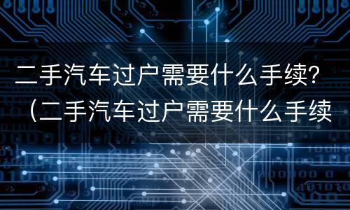 二手汽车过户需要什么手续？（二手汽车过户需要什么手续费用多少）