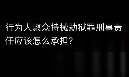 行为人聚众持械劫狱罪刑事责任应该怎么承担？