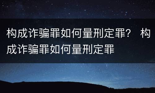 构成诈骗罪如何量刑定罪？ 构成诈骗罪如何量刑定罪