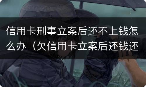 信用卡刑事立案后还不上钱怎么办（欠信用卡立案后还钱还管用吗）