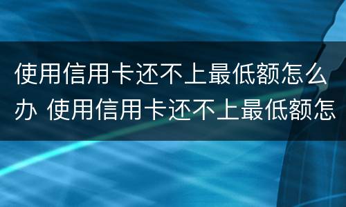 使用信用卡还不上最低额怎么办 使用信用卡还不上最低额怎么办
