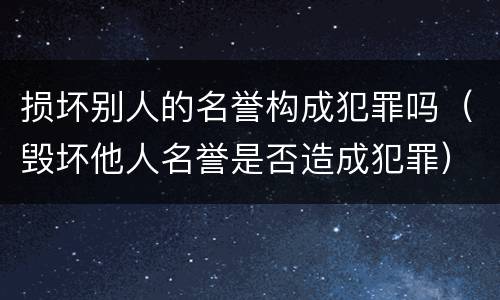 损坏别人的名誉构成犯罪吗（毁坏他人名誉是否造成犯罪）