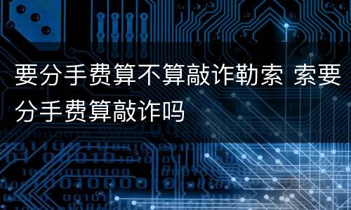 要分手费算不算敲诈勒索 索要分手费算敲诈吗