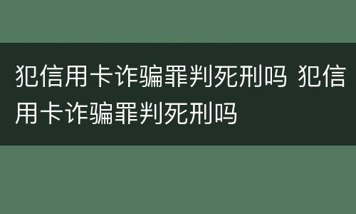 犯信用卡诈骗罪判死刑吗 犯信用卡诈骗罪判死刑吗