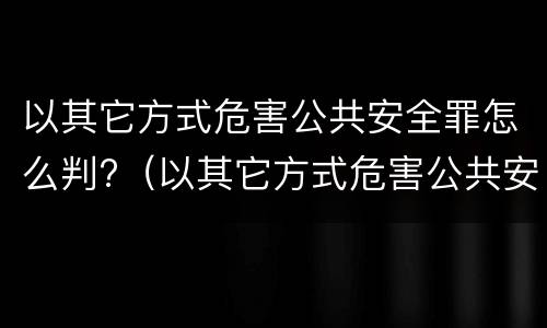 以其它方式危害公共安全罪怎么判?（以其它方式危害公共安全罪怎么判定）