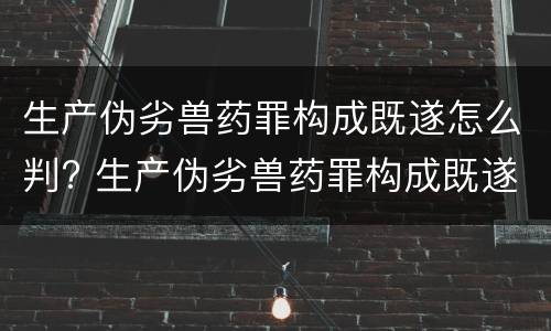 生产伪劣兽药罪构成既遂怎么判? 生产伪劣兽药罪构成既遂怎么判定
