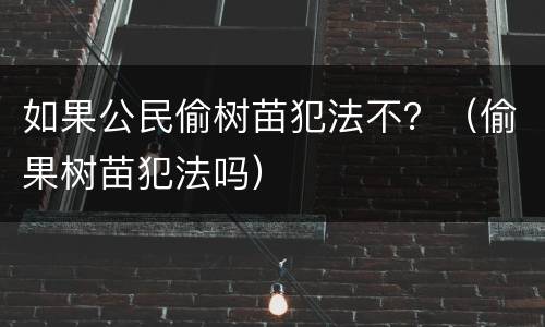如果公民偷树苗犯法不？（偷果树苗犯法吗）