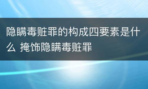 隐瞒毒赃罪的构成四要素是什么 掩饰隐瞒毒赃罪