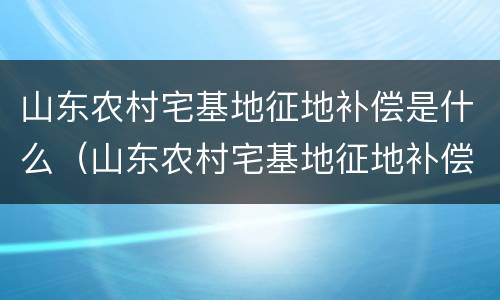 山东农村宅基地征地补偿是什么（山东农村宅基地征地补偿新标准）