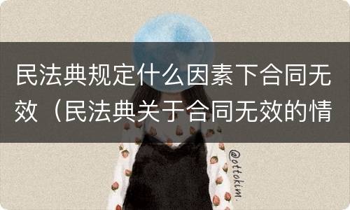 民法典规定什么因素下合同无效（民法典关于合同无效的情形有哪些）