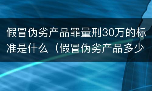 假冒伪劣产品罪量刑30万的标准是什么（假冒伪劣产品多少定罪）