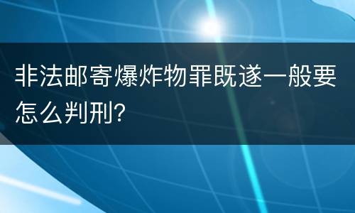 非法邮寄爆炸物罪既遂一般要怎么判刑？