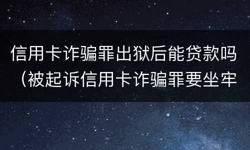 信用卡诈骗罪出狱后能贷款吗（被起诉信用卡诈骗罪要坐牢吗）