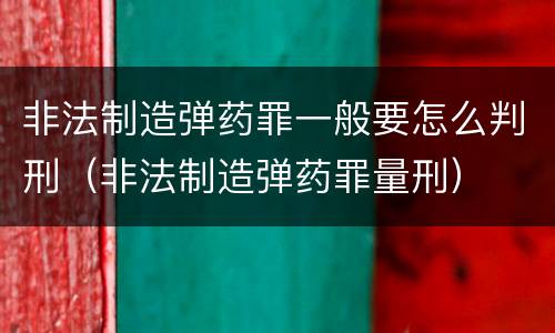 非法制造弹药罪一般要怎么判刑（非法制造弹药罪量刑）