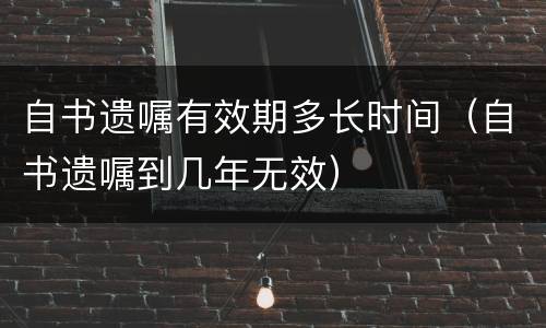 自书遗嘱有效期多长时间（自书遗嘱到几年无效）