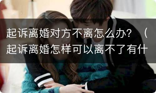 起诉离婚对方不离怎么办？（起诉离婚怎样可以离不了有什么办法）