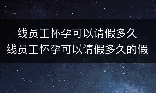 一线员工怀孕可以请假多久 一线员工怀孕可以请假多久的假