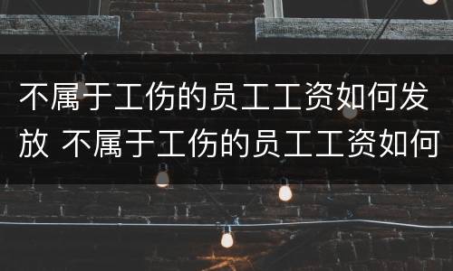 不属于工伤的员工工资如何发放 不属于工伤的员工工资如何发放给员工