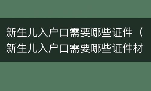 新生儿入户口需要哪些证件（新生儿入户口需要哪些证件材料）